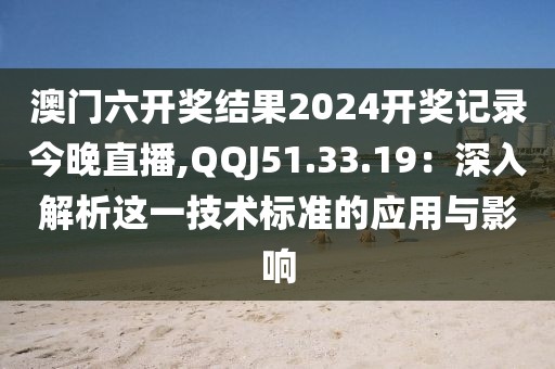 澳門(mén)六開(kāi)獎(jiǎng)結(jié)果2024開(kāi)獎(jiǎng)記錄今晚直播,QQJ51.33.19：深入解析這一技術(shù)標(biāo)準(zhǔn)的應(yīng)用與影響
