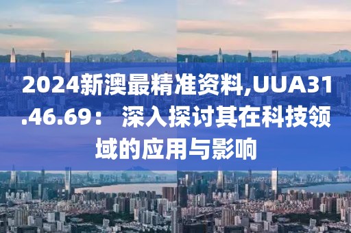 2024新澳最精準(zhǔn)資料,UUA31.46.69： 深入探討其在科技領(lǐng)域的應(yīng)用與影響