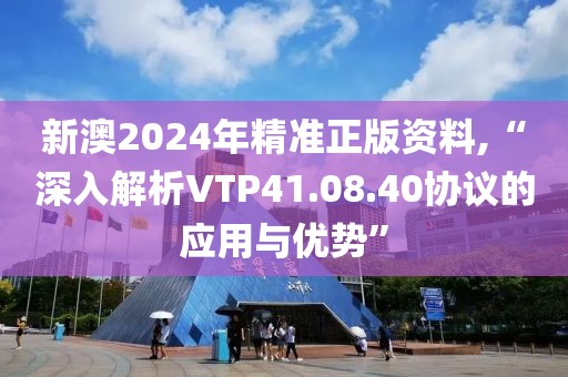 新澳2024年精準正版資料,“深入解析VTP41.08.40協(xié)議的應(yīng)用與優(yōu)勢”