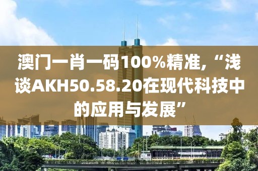 澳門一肖一碼100%精準(zhǔn),“淺談AKH50.58.20在現(xiàn)代科技中的應(yīng)用與發(fā)展”