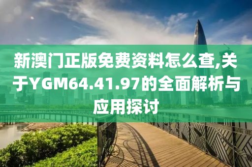 新澳門(mén)正版免費(fèi)資料怎么查,關(guān)于YGM64.41.97的全面解析與應(yīng)用探討