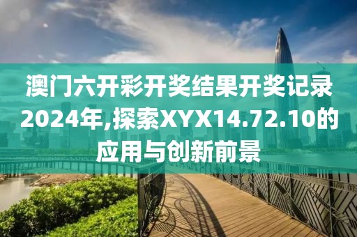 澳門(mén)六開(kāi)彩開(kāi)獎(jiǎng)結(jié)果開(kāi)獎(jiǎng)記錄2024年,探索XYX14.72.10的應(yīng)用與創(chuàng)新前景