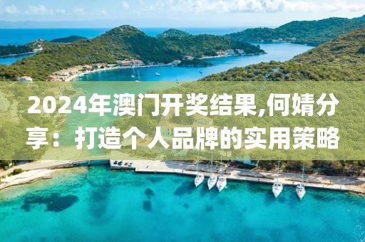 2024年澳門開獎結果,何婧分享：打造個人品牌的實用策略
