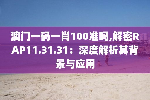 澳門(mén)一碼一肖100準(zhǔn)嗎,解密RAP11.31.31：深度解析其背景與應(yīng)用