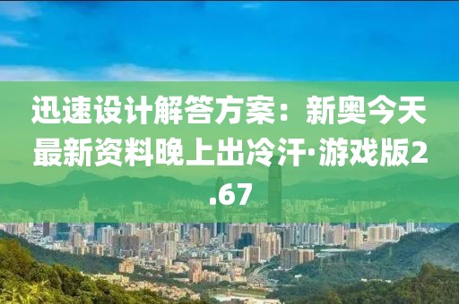 迅速設(shè)計解答方案：新奧今天最新資料晚上出冷汗·游戲版2.67