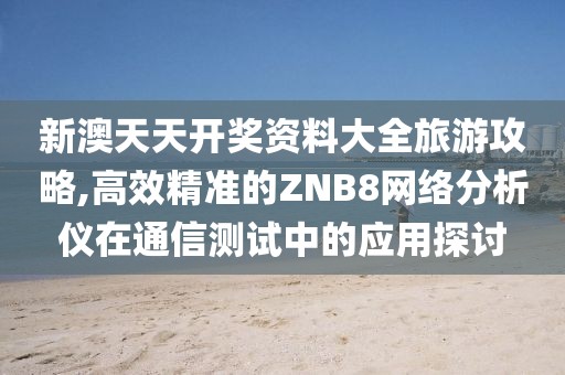 新澳天天開獎資料大全旅游攻略,高效精準(zhǔn)的ZNB8網(wǎng)絡(luò)分析儀在通信測試中的應(yīng)用探討