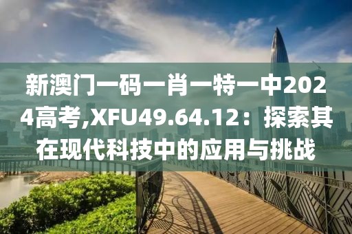 新澳門一碼一肖一特一中2024高考,XFU49.64.12：探索其在現(xiàn)代科技中的應(yīng)用與挑戰(zhàn)