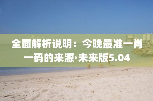 全面解析說明：今晚最準(zhǔn)一肖一碼的來源·未來版5.04