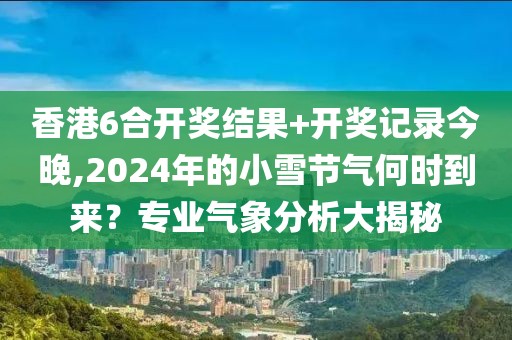 香港6合開獎(jiǎng)結(jié)果+開獎(jiǎng)記錄今晚,2024年的小雪節(jié)氣何時(shí)到來？專業(yè)氣象分析大揭秘