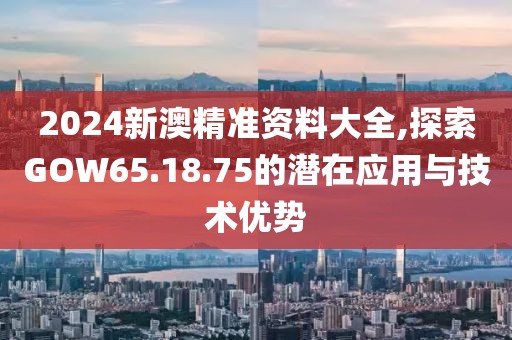 2024新澳精準資料大全,探索GOW65.18.75的潛在應用與技術優(yōu)勢