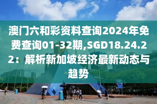 澳門六和彩資料查詢2024年免費(fèi)查詢01-32期,SGD18.24.22：解析新加坡經(jīng)濟(jì)最新動(dòng)態(tài)與趨勢(shì)