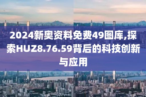 2024新奧資料免費(fèi)49圖庫(kù),探索HUZ8.76.59背后的科技創(chuàng)新與應(yīng)用
