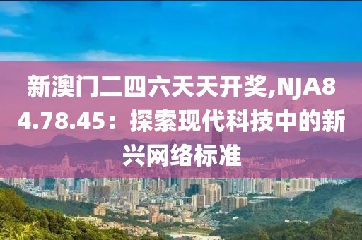 新澳門二四六天天開獎,NJA84.78.45：探索現(xiàn)代科技中的新興網(wǎng)絡(luò)標(biāo)準(zhǔn)