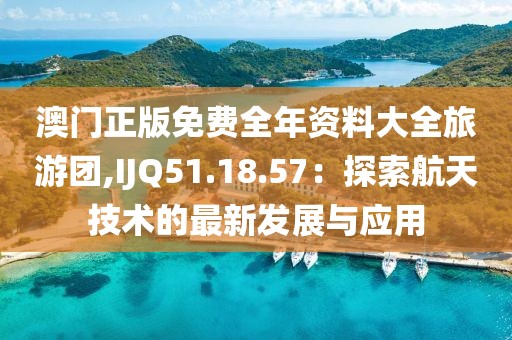 澳門正版免費(fèi)全年資料大全旅游團(tuán),IJQ51.18.57：探索航天技術(shù)的最新發(fā)展與應(yīng)用