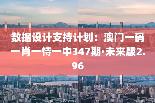 數(shù)據(jù)設(shè)計支持計劃：澳門一碼一肖一恃一中347期·未來版2.96