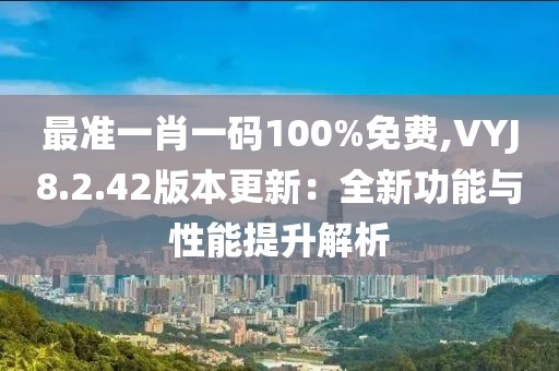 最準(zhǔn)一肖一碼100%免費(fèi),VYJ8.2.42版本更新：全新功能與性能提升解析