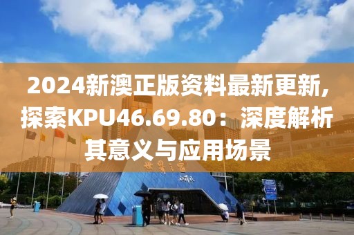 2024新澳正版資料最新更新,探索KPU46.69.80：深度解析其意義與應(yīng)用場景