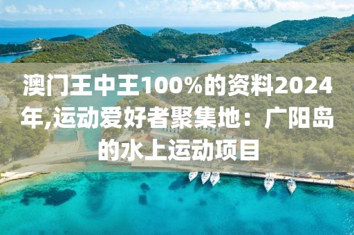 澳門王中王100%的資料2024年,運(yùn)動(dòng)愛好者聚集地：廣陽(yáng)島的水上運(yùn)動(dòng)項(xiàng)目