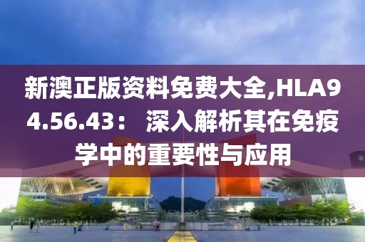 新澳正版資料免費(fèi)大全,HLA94.56.43： 深入解析其在免疫學(xué)中的重要性與應(yīng)用