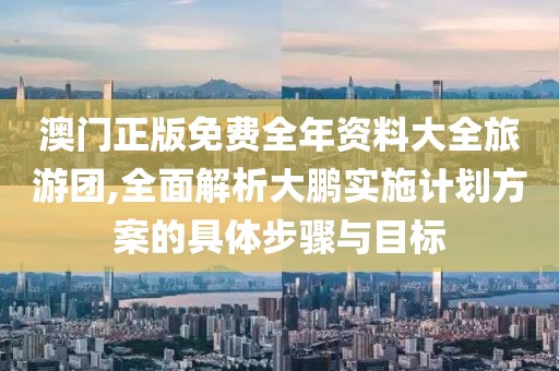 澳門(mén)正版免費(fèi)全年資料大全旅游團(tuán),全面解析大鵬實(shí)施計(jì)劃方案的具體步驟與目標(biāo)