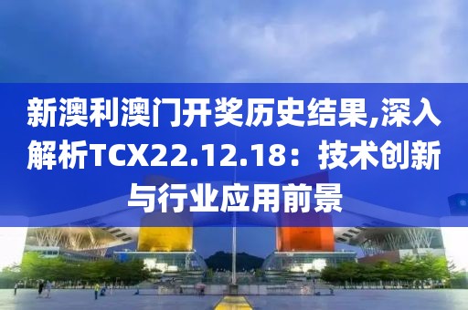 新澳利澳門開(kāi)獎(jiǎng)歷史結(jié)果,深入解析TCX22.12.18：技術(shù)創(chuàng)新與行業(yè)應(yīng)用前景