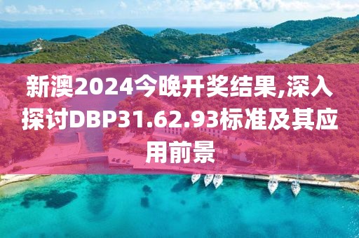 新澳2024今晚開獎結(jié)果,深入探討DBP31.62.93標準及其應(yīng)用前景