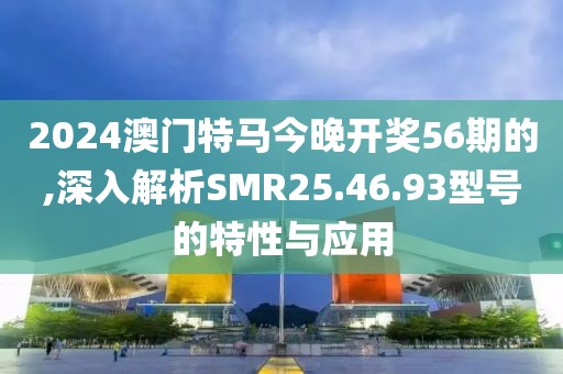 2024澳門特馬今晚開獎(jiǎng)56期的,深入解析SMR25.46.93型號(hào)的特性與應(yīng)用