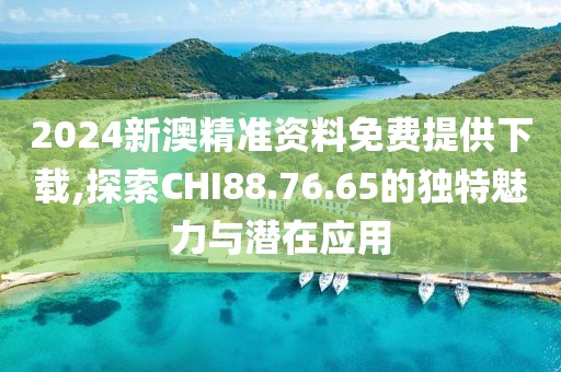 2024新澳精準資料免費提供下載,探索CHI88.76.65的獨特魅力與潛在應用