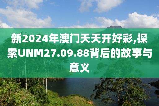 新2024年澳門天天開好彩,探索UNM27.09.88背后的故事與意義