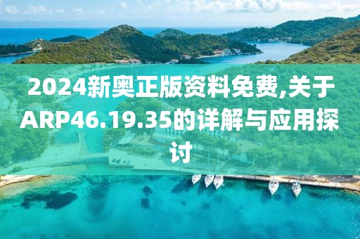 2024新奧正版資料免費,關于ARP46.19.35的詳解與應用探討