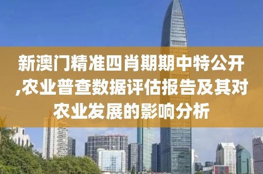 新澳門精準(zhǔn)四肖期期中特公開(kāi),農(nóng)業(yè)普查數(shù)據(jù)評(píng)估報(bào)告及其對(duì)農(nóng)業(yè)發(fā)展的影響分析
