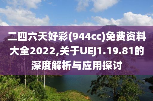 二四六天好彩(944cc)免費(fèi)資料大全2022,關(guān)于UEJ1.19.81的深度解析與應(yīng)用探討