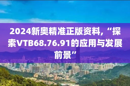2024新奧精準(zhǔn)正版資料,“探索VTB68.76.91的應(yīng)用與發(fā)展前景”