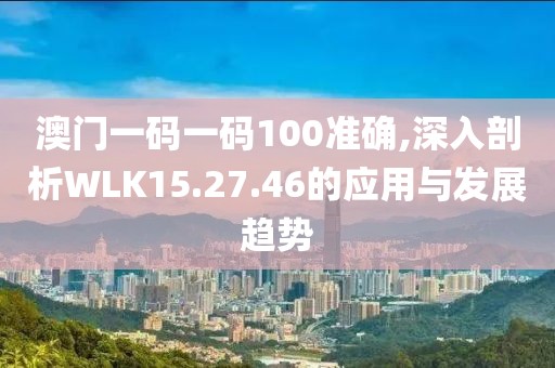 澳門一碼一碼100準(zhǔn)確,深入剖析WLK15.27.46的應(yīng)用與發(fā)展趨勢