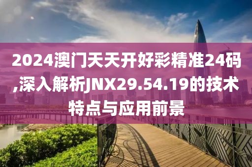 2024澳門(mén)天天開(kāi)好彩精準(zhǔn)24碼,深入解析JNX29.54.19的技術(shù)特點(diǎn)與應(yīng)用前景