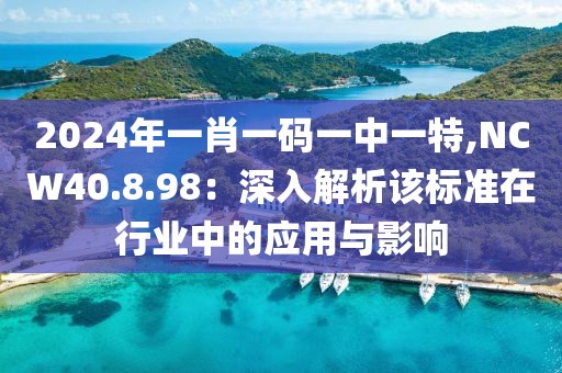 2024年一肖一碼一中一特,NCW40.8.98：深入解析該標(biāo)準(zhǔn)在行業(yè)中的應(yīng)用與影響