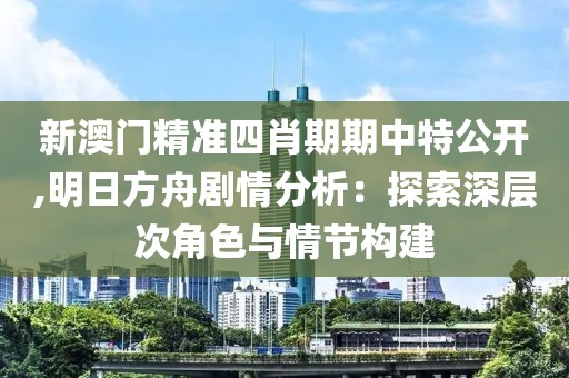 新澳門精準四肖期期中特公開,明日方舟劇情分析：探索深層次角色與情節(jié)構建