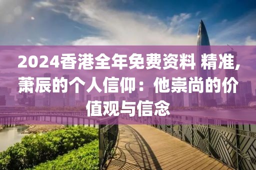 2024香港全年免費資料 精準(zhǔn),蕭辰的個人信仰：他崇尚的價值觀與信念