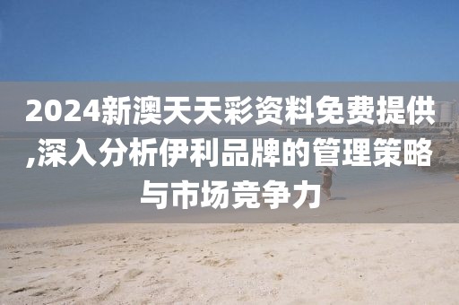 2024新澳天天彩資料免費(fèi)提供,深入分析伊利品牌的管理策略與市場競爭力