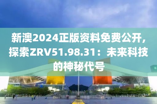 新澳2024正版資料免費公開,探索ZRV51.98.31：未來科技的神秘代號