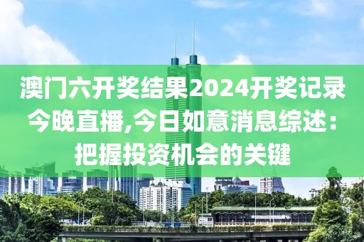 澳門六開獎結(jié)果2024開獎記錄今晚直播,今日如意消息綜述：把握投資機會的關(guān)鍵