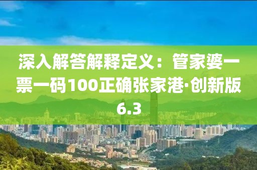 深入解答解釋定義：管家婆一票一碼100正確張家港·創(chuàng)新版6.3