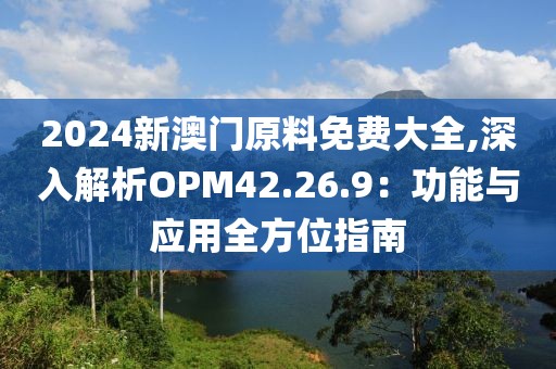 2024新澳門(mén)原料免費(fèi)大全,深入解析OPM42.26.9：功能與應(yīng)用全方位指南