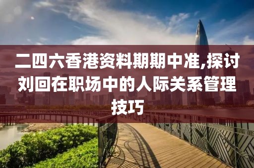 二四六香港資料期期中準,探討劉回在職場中的人際關系管理技巧
