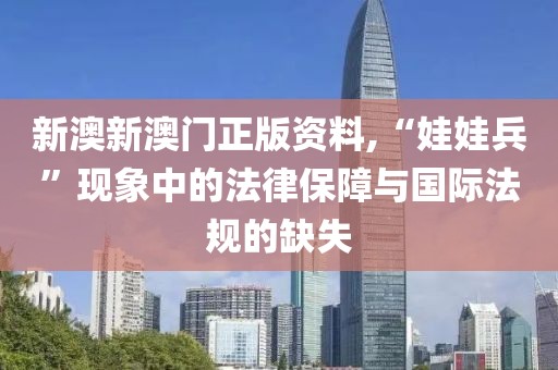 新澳新澳門正版資料,“娃娃兵”現(xiàn)象中的法律保障與國(guó)際法規(guī)的缺失