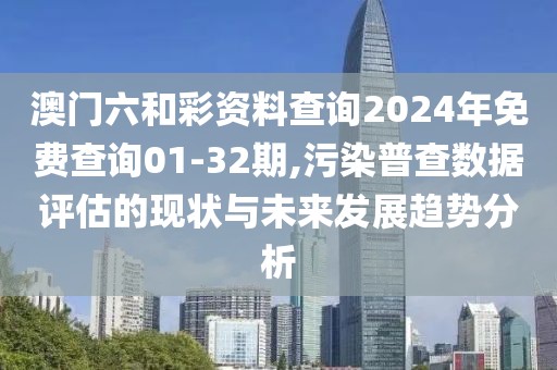 澳門六和彩資料查詢2024年免費(fèi)查詢01-32期,污染普查數(shù)據(jù)評(píng)估的現(xiàn)狀與未來發(fā)展趨勢(shì)分析