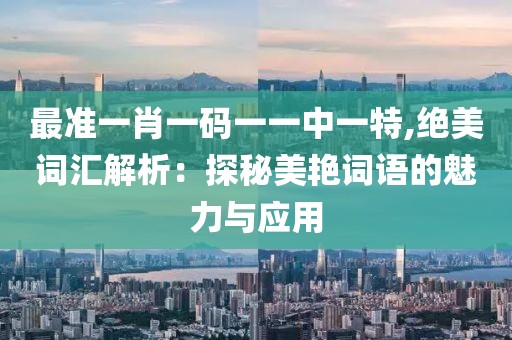 最準(zhǔn)一肖一碼一一中一特,絕美詞匯解析：探秘美艷詞語(yǔ)的魅力與應(yīng)用