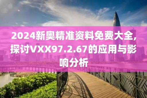 2024新奧精準(zhǔn)資料免費(fèi)大全,探討VXX97.2.67的應(yīng)用與影響分析
