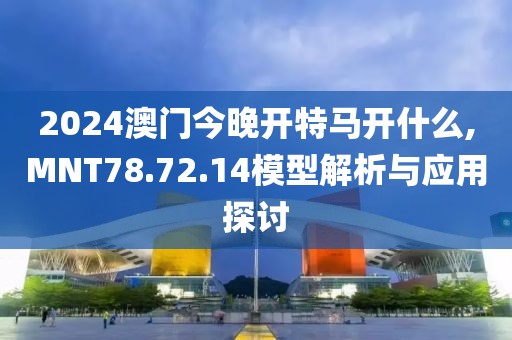 2024澳門今晚開特馬開什么,MNT78.72.14模型解析與應用探討