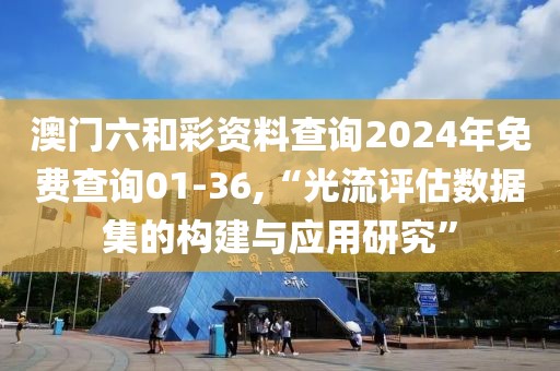 澳門六和彩資料查詢2024年免費查詢01-36,“光流評估數(shù)據(jù)集的構(gòu)建與應(yīng)用研究”